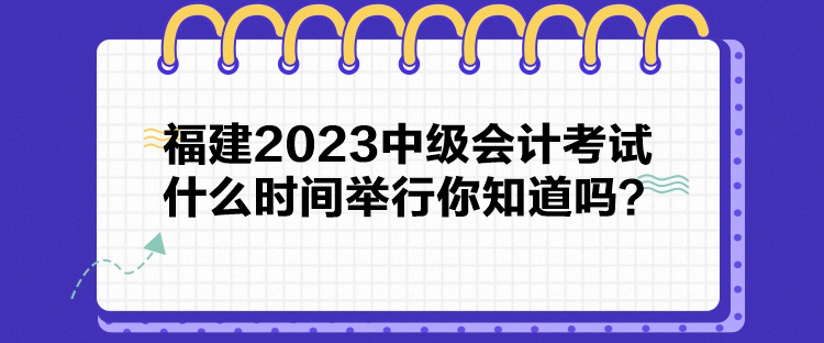 福建2023中級(jí)會(huì)計(jì)考試什么時(shí)間舉行你知道嗎？