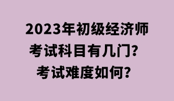 2023年初級經(jīng)濟(jì)師考試科目有幾門？考試難度如何？