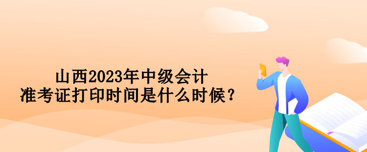 山西2023年中級會計準考證打印時間是什么時候？