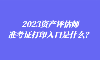 2023資產評估師準考證打印入口是什么？