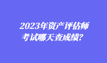 2023年資產(chǎn)評估師考試哪天查成績？