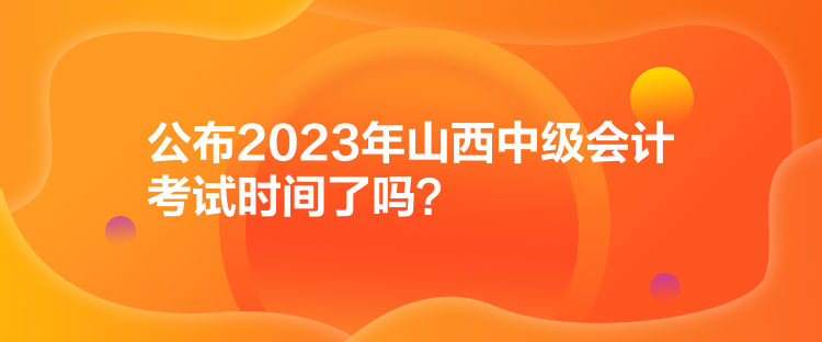 公布2023年山西中級會計考試時間了嗎？