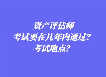 資產(chǎn)評(píng)估師考試要在幾年內(nèi)通過？考試地點(diǎn)？