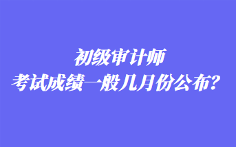 初級審計師考試成績一般幾月份公布？