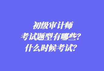 初級審計(jì)師考試題型有哪些？什么時(shí)候考試？