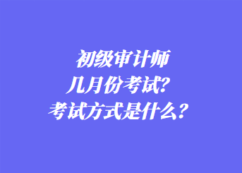 初級審計師幾月份考試？考試方式是什么？