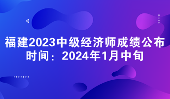 福建2023年中級(jí)經(jīng)濟(jì)師成績公布時(shí)間：2024年1月中旬