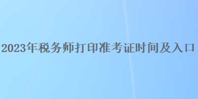 2023年稅務(wù)師打印準(zhǔn)考證時(shí)間及入口