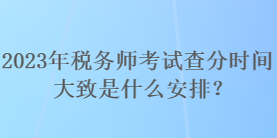 2023年稅務師考試查分時間大致是什么安排？