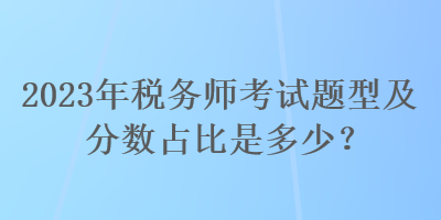 2023年稅務(wù)師考試題型及分?jǐn)?shù)占比是多少？