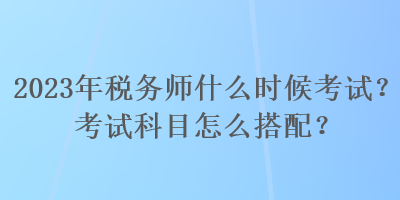 2023年稅務(wù)師什么時候考試？考試科目怎么搭配？