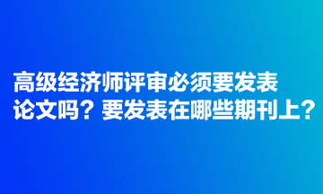 高級(jí)經(jīng)濟(jì)師評(píng)審必須要發(fā)表論文嗎？要發(fā)表在哪些期刊上？