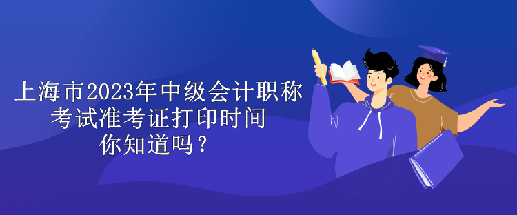 上海市2023年中級會計職稱考試準考證打印時間你知道嗎？