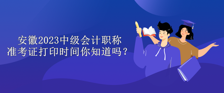 安徽2023中級會計職稱準(zhǔn)考證打印時間你知道嗎？