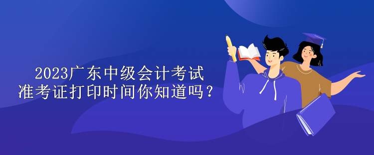 2023廣東中級會計(jì)考試準(zhǔn)考證打印時(shí)間你知道嗎？