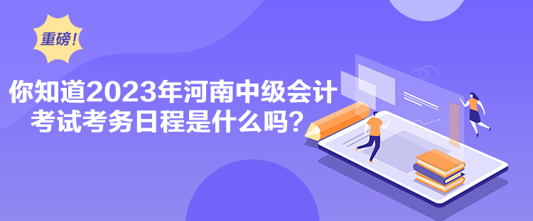 你知道2023年河南中級(jí)會(huì)計(jì)考試考務(wù)日程是什么嗎？