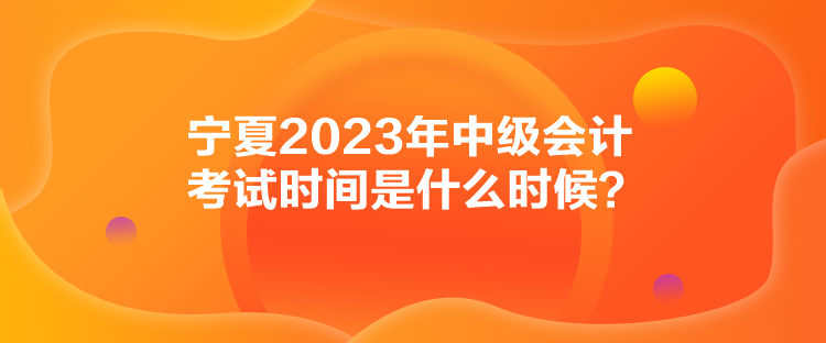 寧夏2023年中級(jí)會(huì)計(jì)考試時(shí)間是什么時(shí)候？