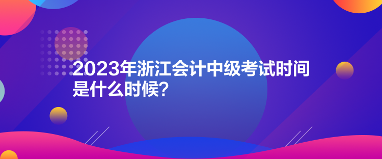 2023年浙江會計中級考試時間是什么時候？