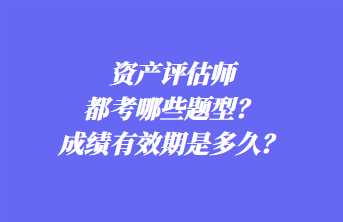 資產(chǎn)評估師都考哪些題型？成績有效期是多久？