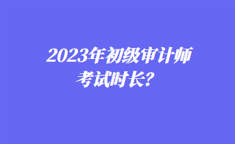 2023年初級(jí)審計(jì)師考試時(shí)長？