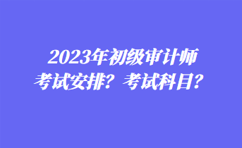 2023年初級(jí)審計(jì)師考試安排？考試科目？