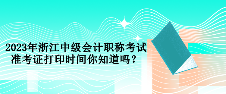 2023年浙江中級會計職稱考試準考證打印時間你知道嗎？