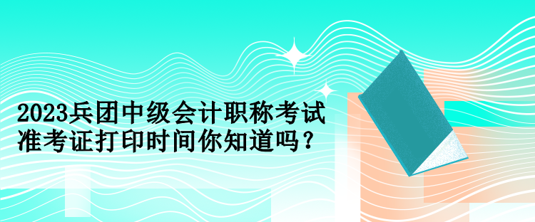 2023兵團(tuán)中級會計(jì)職稱考試準(zhǔn)考證打印時間你知道嗎？