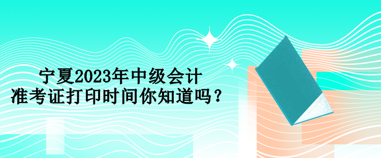 寧夏2023年中級會計準考證打印時間你知道嗎？