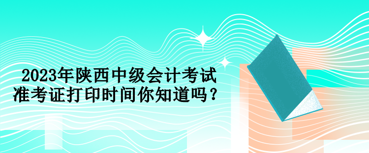 2023年陜西中級會計考試準考證打印時間你知道嗎？