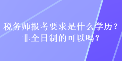 稅務(wù)師報(bào)考要求是什么學(xué)歷？非全日制的可以嗎？