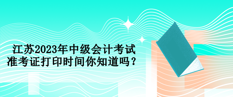 江蘇2023年中級(jí)會(huì)計(jì)考試準(zhǔn)考證打印時(shí)間你知道嗎？