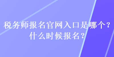 稅務(wù)師報名官網(wǎng)入口是哪個？什么時候報名？