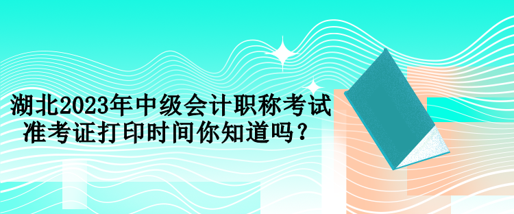 湖北2023年中級(jí)會(huì)計(jì)職稱考試準(zhǔn)考證打印時(shí)間你知道嗎？