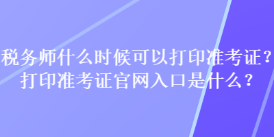 稅務(wù)師什么時(shí)候可以打印準(zhǔn)考證？打印準(zhǔn)考證官網(wǎng)入口是什么？