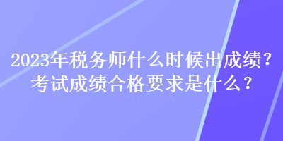 2023年稅務(wù)師什么時候出成績？考試成績合格要求是什么？