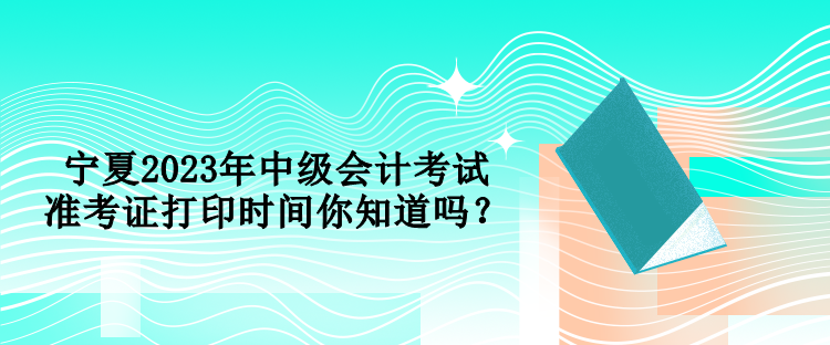 寧夏2023年中級會計考試準(zhǔn)考證打印時間你知道嗎？