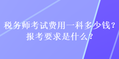 稅務師考試費用一科多少錢？報考要求是什么？