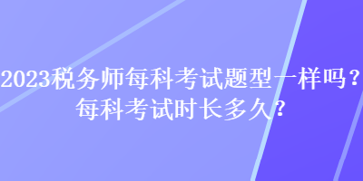 2023稅務(wù)師每科考試題型一樣嗎？每科考試時(shí)長(zhǎng)多久？