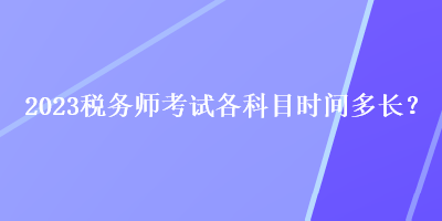 2023稅務(wù)師考試各科目時(shí)間多長(zhǎng)？