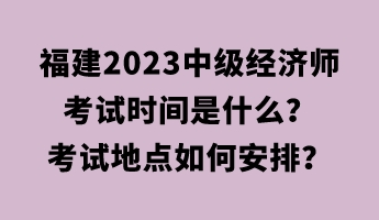 福建2023中級(jí)經(jīng)濟(jì)師考試時(shí)間是什么？考試地點(diǎn)如何安排？