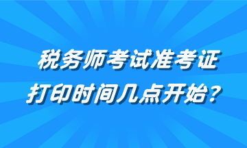 稅務(wù)師考試準(zhǔn)考證打印時間幾點(diǎn)開始？