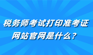 稅務(wù)師考試打印準考證網(wǎng)站官網(wǎng)是什么？