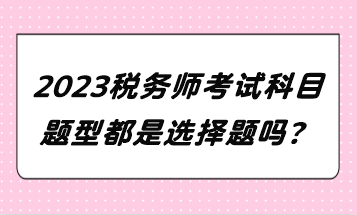 2023稅務(wù)師考試科目題型都是選擇題嗎？