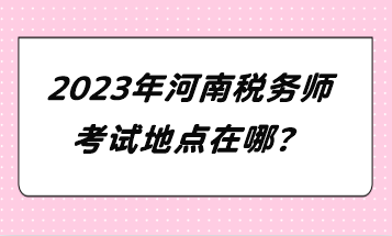 2023年河南稅務(wù)師考試地點在哪？