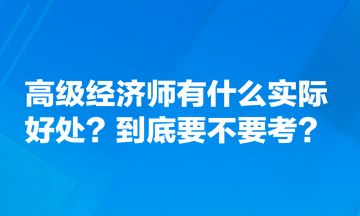 高級經(jīng)濟師有什么實際好處？到底要不要考？