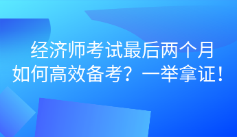 經(jīng)濟(jì)師考試最后兩個(gè)月 如何高效備考？一舉拿證！ (1)