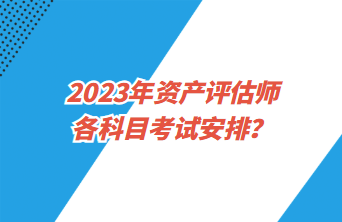 2023年資產(chǎn)評(píng)估師各科目考試安排？