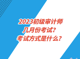 2023初級審計師幾月份考試？考試方式是什么？