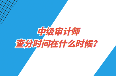 中級審計師查分時間在什么時候？