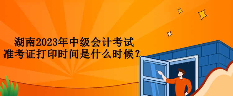 湖南2023年中級(jí)會(huì)計(jì)考試準(zhǔn)考證打印時(shí)間是什么時(shí)候？